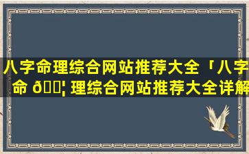 八字命理综合网站推荐大全「八字命 🐦 理综合网站推荐大全详解」